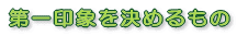 第一印象を決めるもの 第一印象を決めるもの